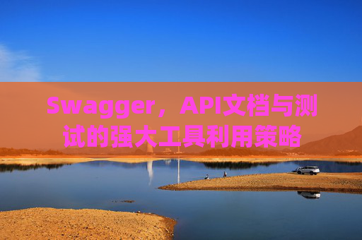 Swagger，API文档与测试的强大工具利用策略