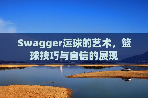 Swagger运球的艺术，篮球技巧与自信的展现